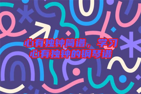 心有獨(dú)鐘簡(jiǎn)譜,學(xué)習(xí)心有獨(dú)鐘的鋼琴譜