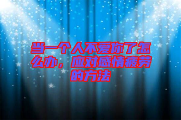 當一個人不愛你了怎么辦,應對感情疲勞的方法