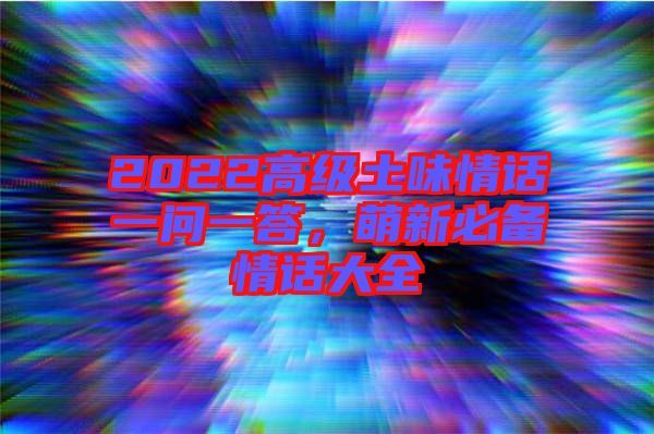 2022高級(jí)土味情話一問一答,萌新必備情話大全