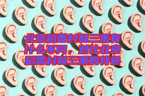 北京稻香村和三禾有什么不同，對比北京稻香村和三禾的特色