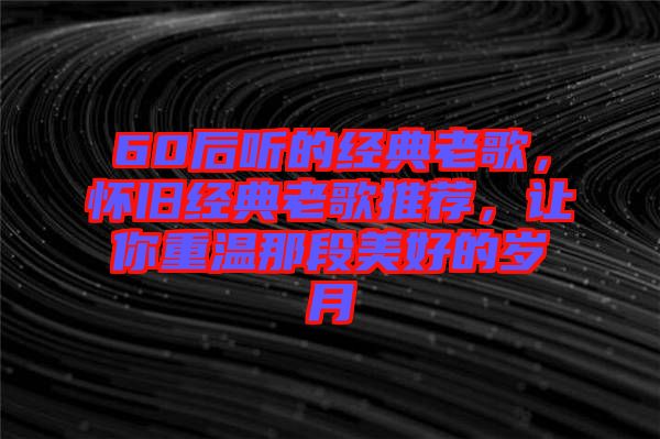 60后聽的經典老歌,懷舊經典老歌推薦,讓你重溫那段美好的歲月