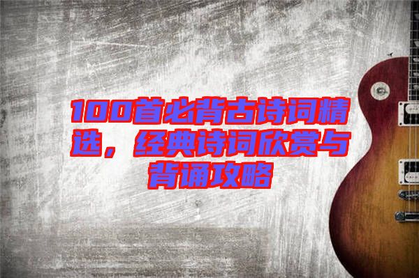 100首必背古詩詞精選,經典詩詞欣賞與背誦攻略