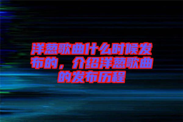 洋蔥歌曲什么時候發布的,介紹洋蔥歌曲的發布歷程
