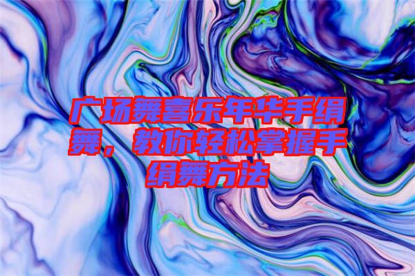 廣場舞喜樂年華手絹舞,教你輕松掌握手絹舞方法