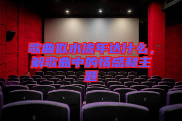 歌曲似水流年達(dá)什么,解歌曲中的情感和主題