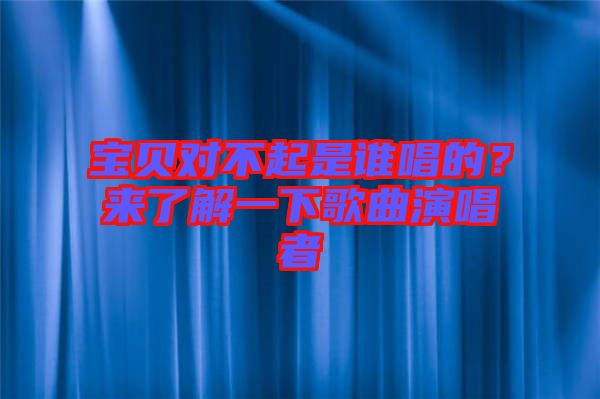 寶貝對(duì)不起是誰(shuí)唱的?來(lái)了解一下歌曲演唱者
