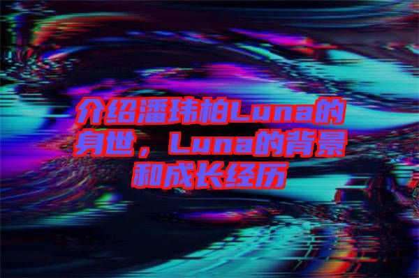 介紹潘瑋柏Luna的身世,Luna的背景和成長(zhǎng)經(jīng)歷