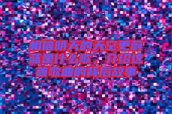相信明天的天空更蔚藍是什么歌,介紹這首歌曲的背后故事