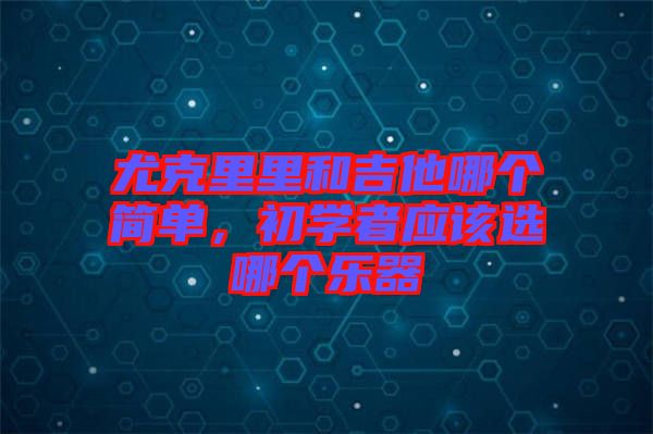 尤克里里和吉他哪個簡單,初學者應該選哪個樂器