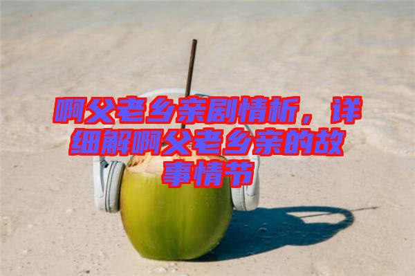 啊父老鄉(xiāng)親劇情析,詳細(xì)解啊父老鄉(xiāng)親的故事情節(jié)