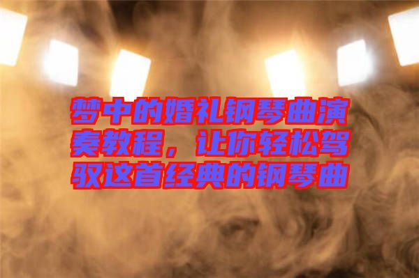 夢中的婚禮鋼琴曲演奏教程,讓你輕松駕馭這首經典的鋼琴曲