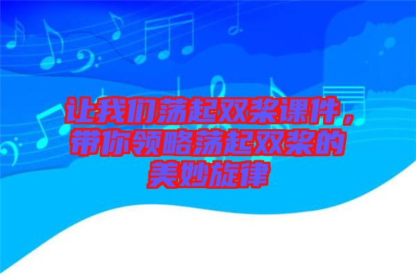 讓我們蕩起雙槳課件,帶你領略蕩起雙槳的美妙旋律
