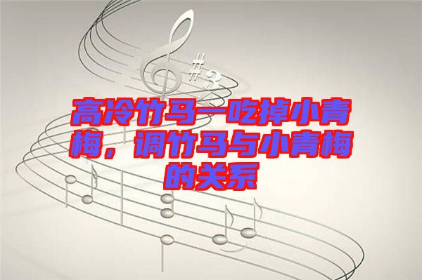 高冷竹馬一吃掉小青梅,調(diào)竹馬與小青梅的關(guān)系