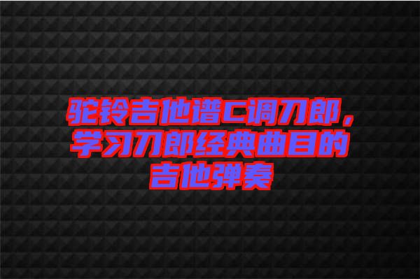 駝鈴吉他譜C調刀郎,學習刀郎經典曲目的吉他彈奏