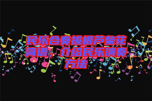 民樂合奏拔根蘆柴花簡譜,介紹民樂演奏方法