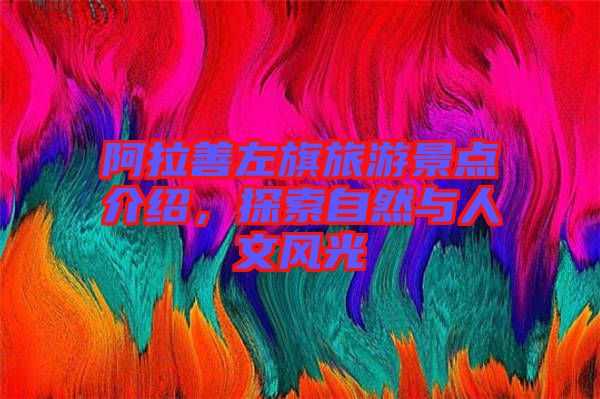 阿拉善左旗旅游景點介紹,探索自然與人文風光
