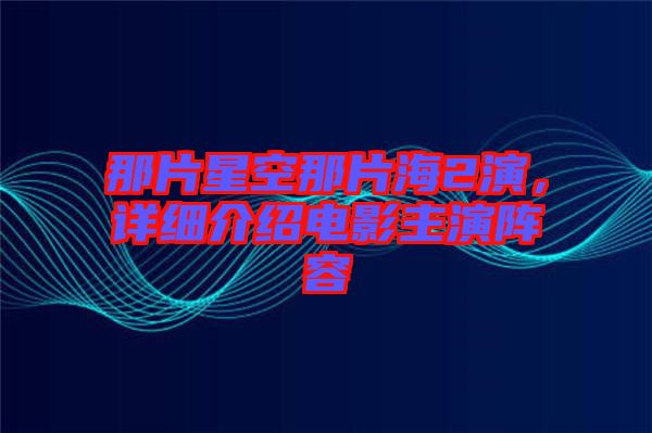 那片星空那片海2演,詳細介紹電影主演陣容