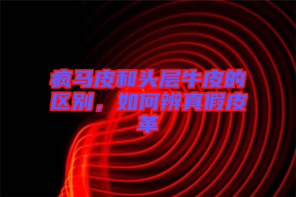 瘋馬皮和頭層牛皮的區(qū)別,如何辨真假皮革