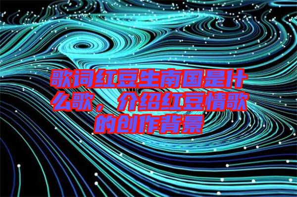 歌詞紅豆生南國是什么歌,介紹紅豆情歌的創作背景