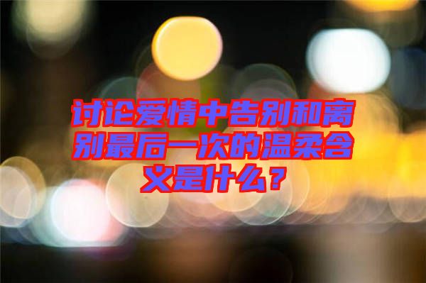 討論愛情中告別和離別最后一次的溫柔含義是什么？