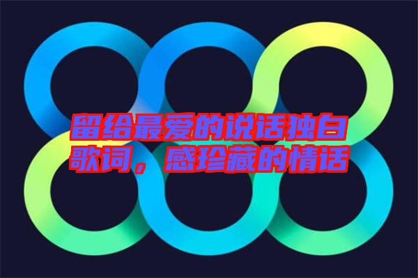留給最愛的說話獨白歌詞,感珍藏的情話