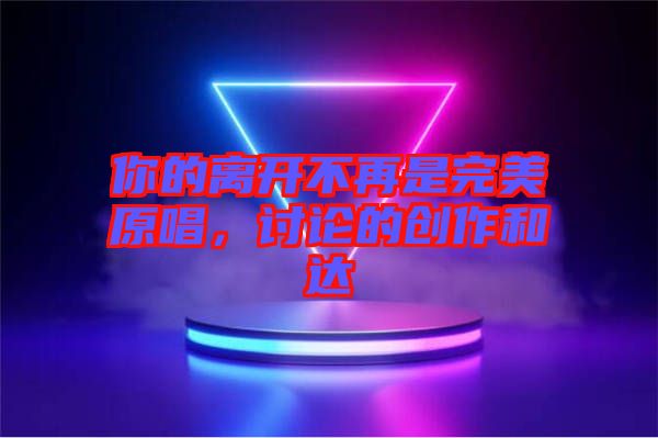 你的離開不再是完美原唱,討論的創作和達