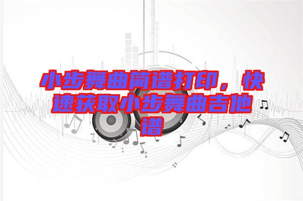 小步舞曲簡譜打印,快速獲取小步舞曲吉他譜
