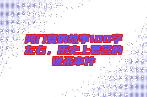 鴻門宴的故事100字左右,歷史上著名的謀殺事件