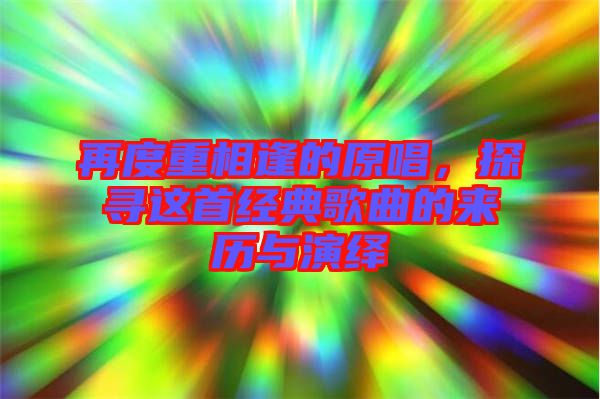再度重相逢的原唱,探尋這首經典歌曲的來歷與演繹