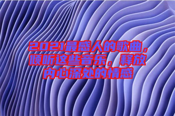 2021最感人的歌曲，傾聽這些音樂，釋放內心深處的情感