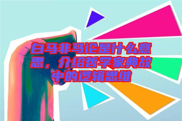 白馬非馬論是什么意思,介紹哲學家典故中的邏輯思維