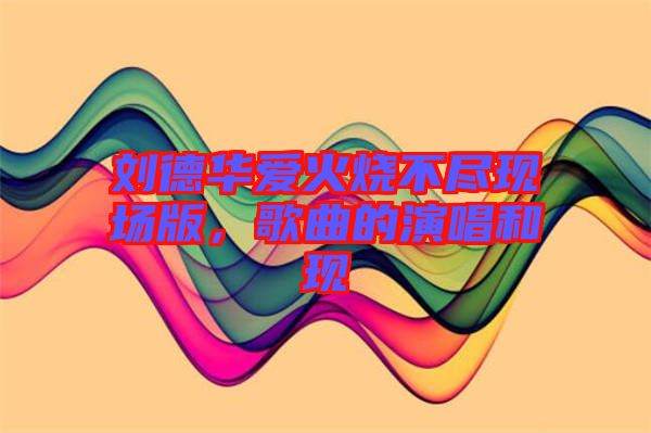劉德華愛火燒不盡現場版,歌曲的演唱和現