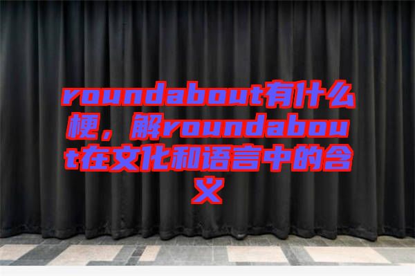 roundabout有什么梗,解roundabout在文化和語言中的含義
