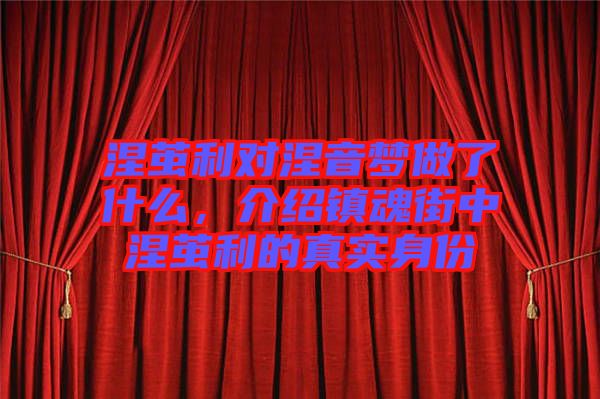 涅繭利對(duì)涅音夢(mèng)做了什么，介紹鎮(zhèn)魂街中涅繭利的真實(shí)身份