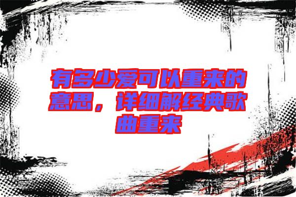 有多少愛可以重來的意思，詳細(xì)解經(jīng)典歌曲重來