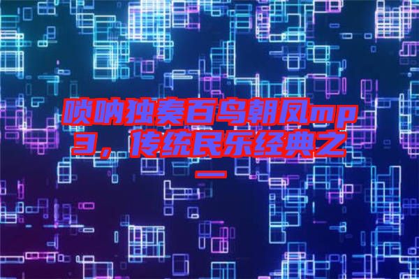嗩吶獨(dú)奏百鳥朝鳳mp3,傳統(tǒng)民樂經(jīng)典之一