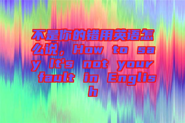 不是你的錯(cuò)用英語怎么說,How to say It's not your fault in English