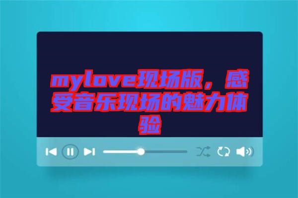 mylove現(xiàn)場(chǎng)版,感受音樂現(xiàn)場(chǎng)的魅力體驗(yàn)