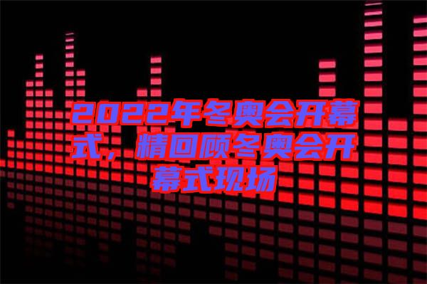 2022年冬奧會開幕式，精回顧冬奧會開幕式現(xiàn)場