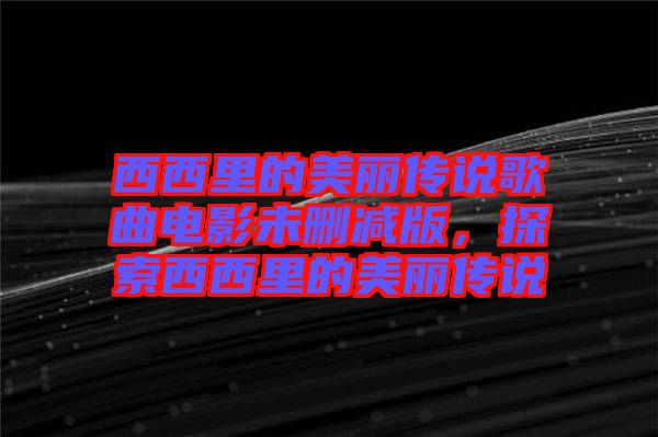 西西里的美麗傳說歌曲電影未刪減版,探索西西里的美麗傳說