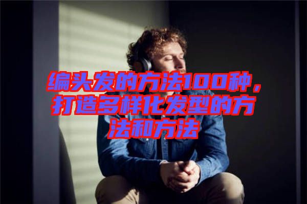 編頭發的方法100種,打造多樣化發型的方法和方法