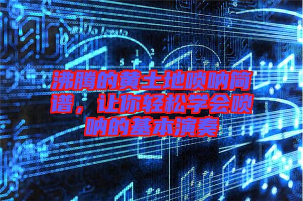 沸騰的黃土地嗩吶簡譜,讓你輕松學會嗩吶的基本演奏