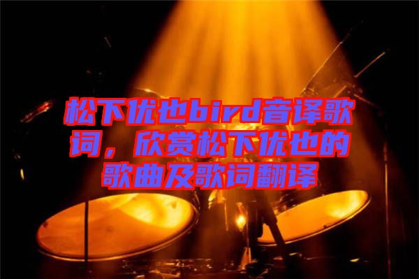 松下優(yōu)也bird音譯歌詞,欣賞松下優(yōu)也的歌曲及歌詞翻譯