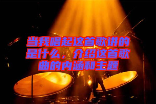 當我唱起這首歌講的是什么，介紹這首歌曲的內涵和主題