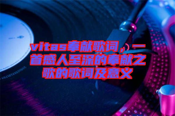 vitas奉獻(xiàn)歌詞,一首感人至深的奉獻(xiàn)之歌的歌詞及意義