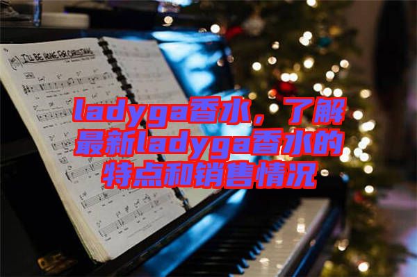 ladyga香水,了解最新ladyga香水的特點和銷售情況