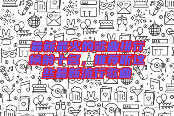 最新最火的歌曲排行榜前十名,推薦聽這些最新流行歌曲