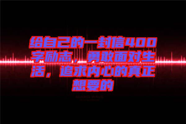 給自己的一封信400字勵志,勇敢面對生活,追求內心的真正想要的