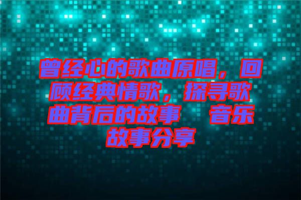 曾經(jīng)心的歌曲原唱,回顧經(jīng)典情歌,探尋歌曲背后的故事  音樂故事分享