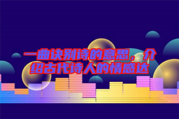 一曲訣別詩(shī)的意思,介紹古代詩(shī)人的情感達(dá)